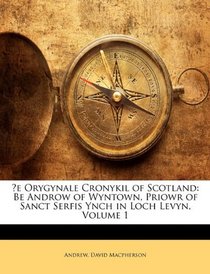 De Orygynale Cronykil of Scotland: Be Androw of Wyntown, Priowr of Sanct Serfis Ynch in Loch Levyn, Volume 1