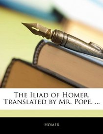 The Iliad of Homer. Translated by Mr. Pope. ...