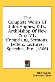 The Complete Works Of John Hughes, D.D., Archbishop Of New York V1: Comprising Sermons, Letters, Lectures, Speeches, Etc. (1866)