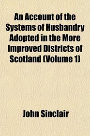 An Account of the Systems of Husbandry Adopted in the More Improved Districts of Scotland (Volume 1)