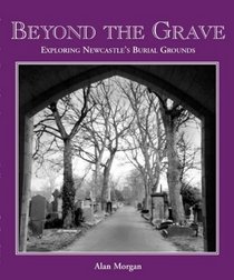 Beyond the Grave: An Exploration of Newcastle's Churches, Churchyards, Cemeteries and Burial Grounds