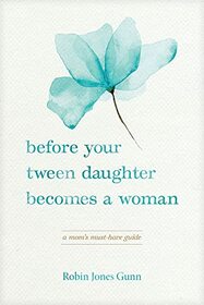 Before Your Tween Daughter Becomes a Woman: A Mom?s Must-Have Guide