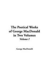 Poetical Works of George MacDonald in Two Volumes, The: Volume I