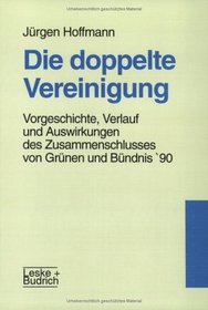 Die doppelte Vereinigung: Vorgeschichte, Verlauf und Auswirkungen des Zusammenschlusses von Grunen und Bundnis 90 (German Edition)