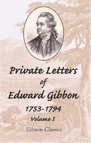 Private Letters of Edward Gibbon, 1753-1794: With an Introduction by the Earl of Sheffield. Volume 1