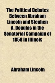 The Political Debates Between Abraham Lincoln and Stephen A. Douglas in the Senatorial Campaign of 1858 in Illinois