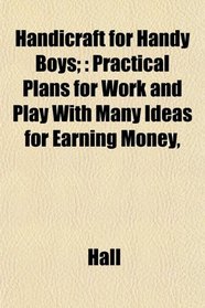 Handicraft for Handy Boys;: Practical Plans for Work and Play With Many Ideas for Earning Money,