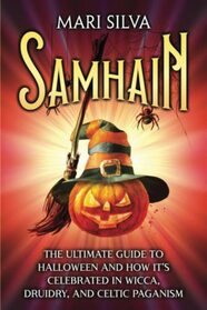 Samhain: The Ultimate Guide to Halloween and How It?s Celebrated in Wicca, Druidry, and Celtic Paganism (The Wheel of the Year)