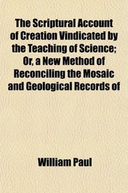 The Scriptural Account of Creation Vindicated by the Teaching of Science; Or, a New Method of Reconciling the Mosaic and Geological Records of