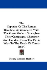 The Captains Of The Roman Republic, As Compared With The Great Modern Strategists: Their Campaigns, Character, And Conduct From The Punic Wars To The Death Of Caesar (1854)