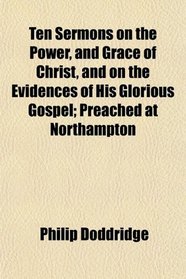 Ten Sermons on the Power, and Grace of Christ, and on the Evidences of His Glorious Gospel; Preached at Northampton
