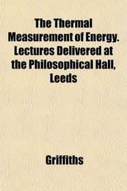 The Thermal Measurement of Energy. Lectures Delivered at the Philosophical Hall, Leeds