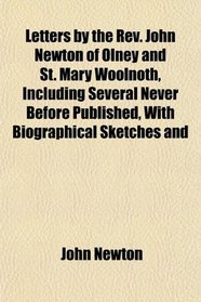Letters by the Rev. John Newton of Olney and St. Mary Woolnoth, Including Several Never Before Published, With Biographical Sketches and