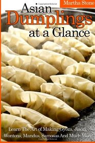 Asian Dumplings at a Glance: Learn The Art of Making Gyoza, Jiaozi, Wontons, Mandus, Samosas And Much More!