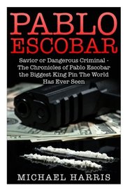 Pablo Escobar: Savior or Dangerous Criminal - The Chronicles of Pablo Escobar the Biggest King Pin The World Has Ever Seen