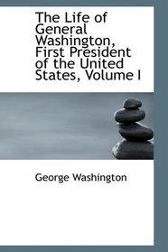 The Life of General Washington, First President of the United States, Volume I