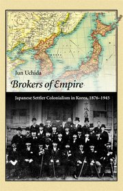 Brokers of Empire: Japanese Settler Colonialism in Korea, 1876-1945 (Harvard East Asian Monographs)