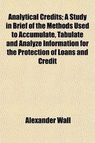 Analytical Credits; A Study in Brief of the Methods Used to Accumulate, Tabulate and Analyze Information for the Protection of Loans and Credit
