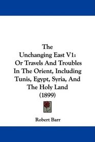 The Unchanging East V1: Or Travels And Troubles In The Orient, Including Tunis, Egypt, Syria, And The Holy Land (1899)