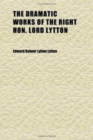 The Dramatic Works of the Right Hon, Lord Lytton