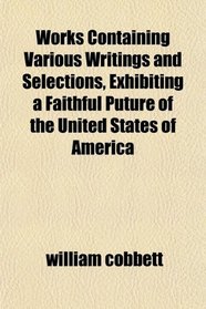 Works Containing Various Writings and Selections, Exhibiting a Faithful Puture of the United States of America