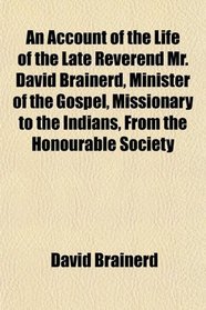 An Account of the Life of the Late Reverend Mr. David Brainerd, Minister of the Gospel, Missionary to the Indians, From the Honourable Society