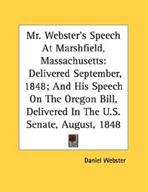 Mr. Webster's Speech At Marshfield, Massachusetts: Delivered September, 1848; And His Speech On The Oregon Bill, Delivered In The U.S. Senate, August, 1848