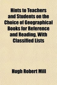 Hints to Teachers and Students on the Choice of Geographical Books for Reference and Reading, With Classified Lists