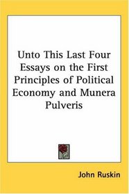 Unto This Last Four Essays on the First Principles of Political Economy and Munera Pulveris (Kessinger Publishing's Rare Reprints)