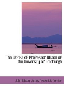The Works of Professor Wilson of the University of Edinburgh