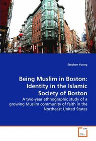 Being Muslim in Boston: Identity in the Islamic  Society of Boston: A two-year ethnographic study of a growing Muslim  community of faith in the Northeast United States