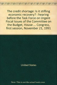 The credit shortage: Is it stifling economic recovery? : hearing before the Task Force on Urgent Fiscal Issues of the Committee on the Budget, House of ... Congress, first session, November 21, 1991