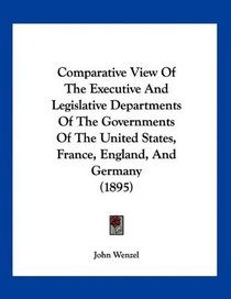 Comparative View Of The Executive And Legislative Departments Of The Governments Of The United States, France, England, And Germany (1895)