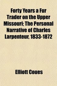 Forty Years a Fur Trader on the Upper Missouri; The Personal Narrative of Charles Larpenteur, 1833-1872
