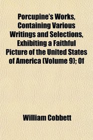 Porcupine's Works, Containing Various Writings and Selections, Exhibiting a Faithful Picture of the United States of America (Volume 9); Of