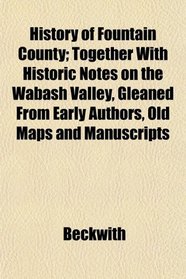 History of Fountain County; Together With Historic Notes on the Wabash Valley, Gleaned From Early Authors, Old Maps and Manuscripts