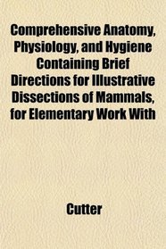 Comprehensive Anatomy, Physiology, and Hygiene Containing Brief Directions for Illustrative Dissections of Mammals, for Elementary Work With