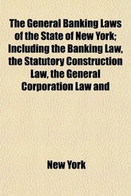 The General Banking Laws of the State of New York; Including the Banking Law, the Statutory Construction Law, the General Corporation Law and