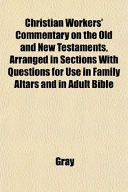 Christian Workers' Commentary on the Old and New Testaments, Arranged in Sections With Questions for Use in Family Altars and in Adult Bible