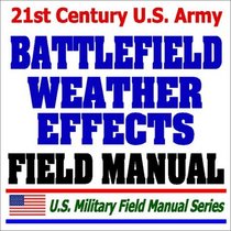 21st Century U.S. Army Battlefield Weather Effects Field Manual (FM 34-81-1) - Forecasts, Weather Products, Effects on Equipment, Systems and Operations