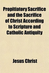 Propitiatory Sacrifice and the Sacrifice of Christ According to Scripture and Catholic Antiquity