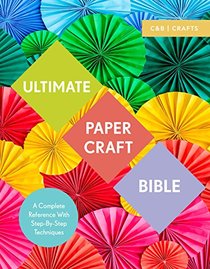 Ultimate Papercraft Bible: A Complete Reference with Step-by-Step Techniques (C&B Crafts Bible Series)