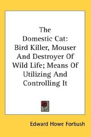 The Domestic Cat: Bird Killer, Mouser And Destroyer Of Wild Life; Means Of Utilizing And Controlling It