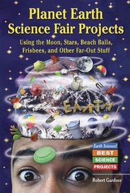 Planet Earth Science Fair Projects: Using The Moon, Stars, Beach Balls, Frisbees, And Other Far-out Stuff (Earth Science! Best Science Projects)