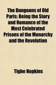 The Dungeons of Old Paris; Being the Story and Romance of the Most Celebrated Prisons of the Monarchy and the Revolution