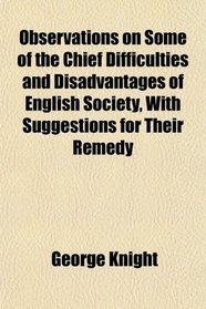 Observations on Some of the Chief Difficulties and Disadvantages of English Society, With Suggestions for Their Remedy