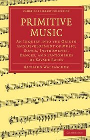 Primitive Music: An Inquiry into the Origin and Development of Music, Songs, Instruments, Dances, and Pantomimes of Savage Races (Cambridge Library Collection - Music)