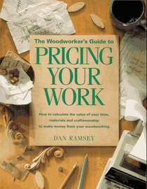 The Woodworker's Guide to Pricing Your Work: How to Calculate the Value of Your Time, Materials and Craftsmanship to Make Money from Your Woodworking