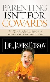 Parenting Isn't for Cowards : The 'You Can Do It' Guide for Hassled Parents from America's Best-Loved Family Advocate