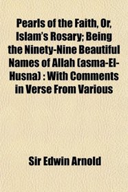 Pearls of the Faith, Or, Islam's Rosary; Being the Ninety-Nine Beautiful Names of Allah (asm-El-Husn): With Comments in Verse From Various